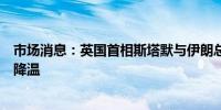市场消息：英国首相斯塔默与伊朗总统进行对话为中东局势降温