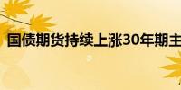 国债期货持续上涨30年期主力合约涨0.60%