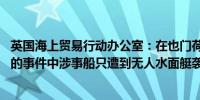 英国海上贸易行动办公室：在也门荷台达西南63海里处发生的事件中涉事船只遭到无人水面艇袭击该无人艇被成功击毁