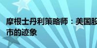 摩根士丹利策略师：美国股市基本没有进入熊市的迹象