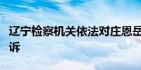 辽宁检察机关依法对庄恩岳涉嫌受贿案提起公诉