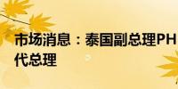 市场消息：泰国副总理PHUMTHAM将出任代总理