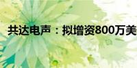 共达电声：拟增资800万美元于境外子公司
