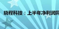晓程科技：上半年净利润同比下降49.19%