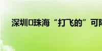 深圳⇌珠海“打飞的”可降至每公里6元