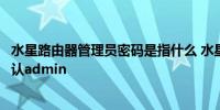 水星路由器管理员密码是指什么 水星路由器管理员密码是默认admin