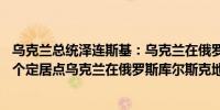 乌克兰总统泽连斯基：乌克兰在俄罗斯库尔斯克地区控制74个定居点乌克兰在俄罗斯库尔斯克地区持续推进