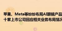 苹果、Meta等纷纷布局AI眼镜产品 博士眼镜20CM两连板 十家上市公司回应相关业务布局情况