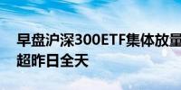 早盘沪深300ETF集体放量 2只ETF成交金额超昨日全天