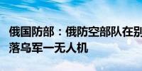 俄国防部：俄防空部队在别尔哥罗德州上空击落乌军一无人机