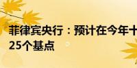 菲律宾央行：预计在今年十月或十二月再降息25个基点