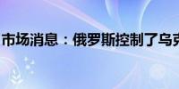 市场消息：俄罗斯控制了乌克兰伊万尼夫卡村