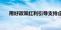 用好政策红利引导支持企业“走出去”