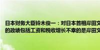 日本财务大臣铃木俊一：对日本首相岸田文雄不参选感到惊讶岸田文雄的政绩包括工资和税收增长不幸的是岸田文雄的支持率依然停滞不前