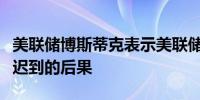 美联储博斯蒂克表示美联储无法承受宽松政策迟到的后果