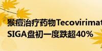 猴痘治疗药物Tecovirimat关键研究未达预期SIGA盘初一度跌超40%
