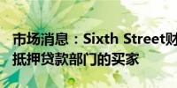市场消息：Sixth Street财团据悉是瑞银集团抵押贷款部门的买家
