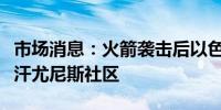 市场消息：火箭袭击后以色列国防军下令疏散汗尤尼斯社区