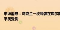 市场消息：乌克兰一枚导弹在库尔斯克地区上空被击落两名平民受伤