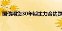国债期货30年期主力合约跌幅扩大至0.40%