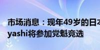 市场消息：现年49岁的日本自民党党魁Kobayashi将参加党魁竞选