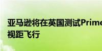 亚马逊将在英国测试Prime Air送货无人机超视距飞行
