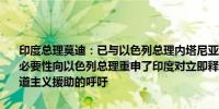 印度总理莫迪：已与以色列总理内塔尼亚胡通话强调了缓解西亚局势的必要性向以色列总理重申了印度对立即释放所有人质、停火以及持续人道主义援助的呼吁