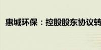 惠城环保：控股股东协议转让975万股股份