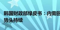 韩国财政部绿皮书：内需回暖迹象和经济复苏势头持续