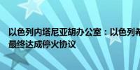 以色列内塔尼亚胡办公室：以色列希望调解人向哈马斯施压最终达成停火协议