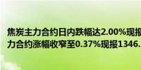 焦炭主力合约日内跌幅达2.00%现报1830.00元/吨；焦煤主力合约涨幅收窄至0.37%现报1346.5元/吨此前一度涨超2%