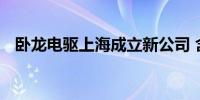 卧龙电驱上海成立新公司 含电池制造业务