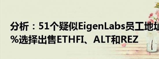 分析：51个疑似EigenLabs员工地址中约40%选择出售ETHFI、ALT和REZ