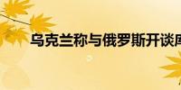 乌克兰称与俄罗斯开谈库尔斯克换俘