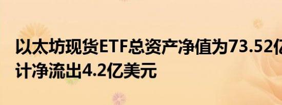 以太坊现货ETF总资产净值为73.52亿美元 累计净流出4.2亿美元