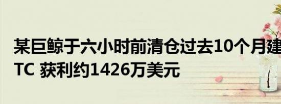 某巨鲸于六小时前清仓过去10个月建仓的WBTC 获利约1426万美元