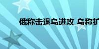 俄称击退乌进攻 乌称扩大占领面积