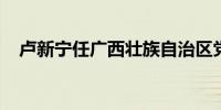 卢新宁任广西壮族自治区党委委员、常委
