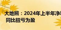 大地熊：2024年上半年净利润为1761.2万元 同比扭亏为盈