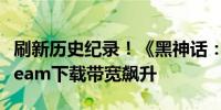 刷新历史纪录！《黑神话：悟空》预载导致Steam下载带宽飙升