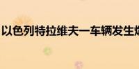 以色列特拉维夫一车辆发生爆炸 已致1人死亡