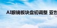 AI眼镜板块盘初调整 亚世光电竞价跌停