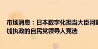 市场消息：日本数字化担当大臣河野太郎计划于8月26日参加执政的自民党领导人竞选