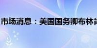 市场消息：美国国务卿布林肯会见以色列总统