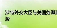 沙特外交大臣与美国务卿通电话 讨论地区局势