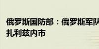 俄罗斯国防部：俄罗斯军队在乌克兰东部夺取扎利兹内市