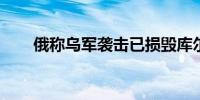俄称乌军袭击已损毁库尔斯克三座桥