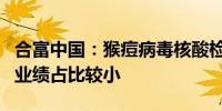 合富中国：猴痘病毒核酸检测相关产品对公司业绩占比较小