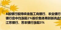 A股银行股持续走强工商银行、农业银行、中国银行、建设银行、交通银行盘中均涨超2%股价集体再创新高此外沪农商行涨超6%成都银行、江苏银行、苏农银行涨超3%