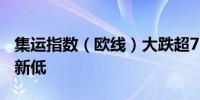 集运指数（欧线）大跌超7%刷新6月4日以来新低